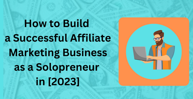 How to Build a Successful Affiliate Marketing Business as a Solopreneur in [2023]