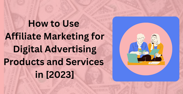 How to Use Affiliate Marketing for Digital Advertising Products and Services in 2023