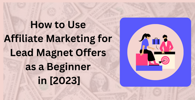 How to Use Affiliate Marketing for Lead Magnet Offers as a Beginner in [2023]