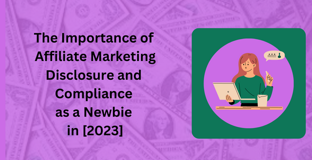 The Importance of Affiliate Marketing Disclosure and Compliance as a Newbie in [2023]