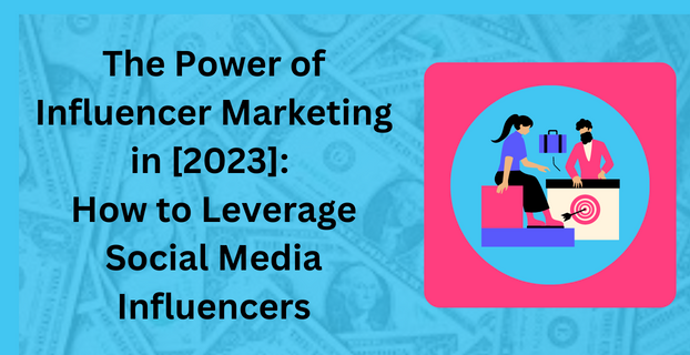The Power of Influencer Marketing in [2023]: How to Leverage Social Media Influencers