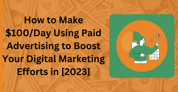 How to Make $100 Day Using Paid Advertising to Boost Your Digital Marketing Efforts in [2023]