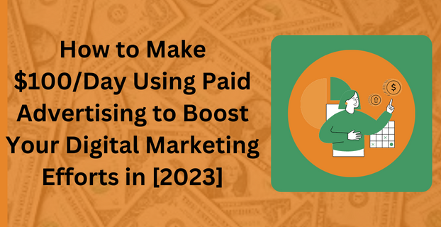 How to Make $100/Day Using Paid Advertising to Boost Your Digital Marketing Efforts in [2023]