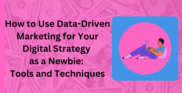 How to Use Data-Driven Marketing for Your Digital Strategy as a Newbie: Tools and Techniques