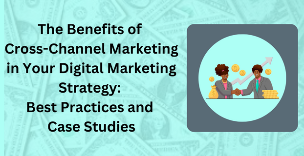 The Benefits of Cross-Channel Marketing in Your Digital Marketing Strategy Best Practices and Case Studies