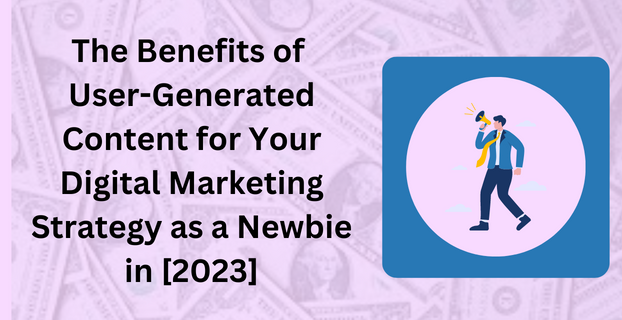 The Benefits of User-Generated Content for Your Digital Marketing Strategy as a Newbie in [2023]