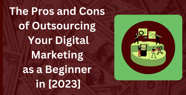 The Pros and Cons of Outsourcing Your Digital Marketing as a Beginner in [2023]