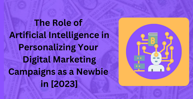 The Role of Artificial Intelligence in Personalizing Your Digital Marketing Campaigns as a Newbie in [2023]