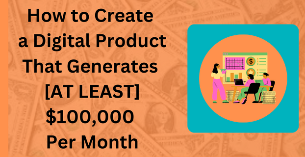 How to Create a Digital Product That Generates [AT LEAST] $100,000 Per Month