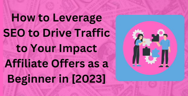 How to Leverage SEO to Drive Traffic to Your Impact Affiliate Offers as a Beginner in [2023]
