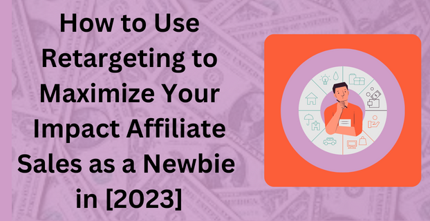 How to Use Retargeting to Maximize Your Impact Affiliate Sales as a Newbie in [2023]