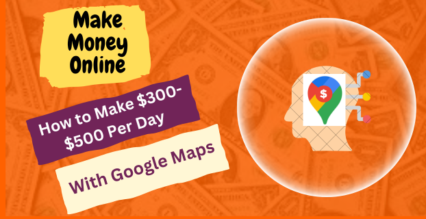 How to Make $300-$500 Per Day with Google Maps